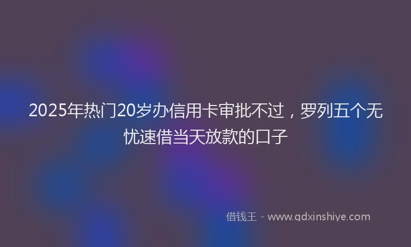 2025年热门20岁办信用卡审批不过，罗列五个无忧速借当天放款的口子