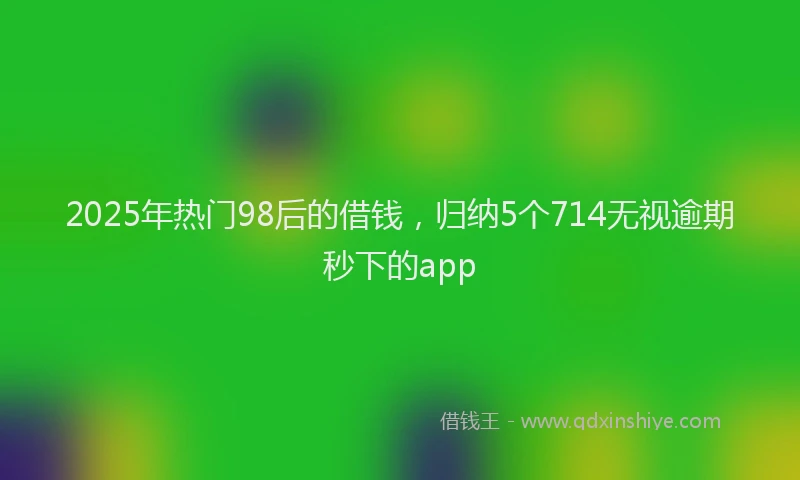 2025年热门98后的借钱，归纳5个714无视逾期秒下的app