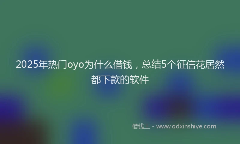 2025年热门oyo为什么借钱,总结5个征信花居然都下款的软件