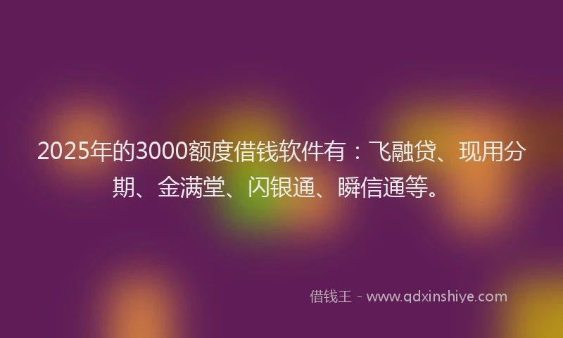 2025年的3000额度借钱软件有：飞融贷、现用分期、金满堂、闪银通、瞬信通等。