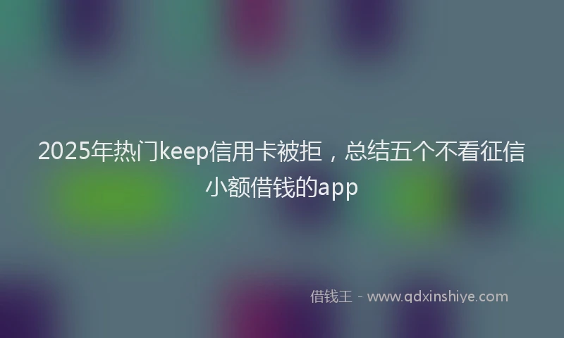 2025年热门keep信用卡被拒，总结五个不看征信小额借钱的app