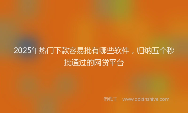 2025年热门下款容易批有哪些软件，归纳五个秒批通过的网贷平台