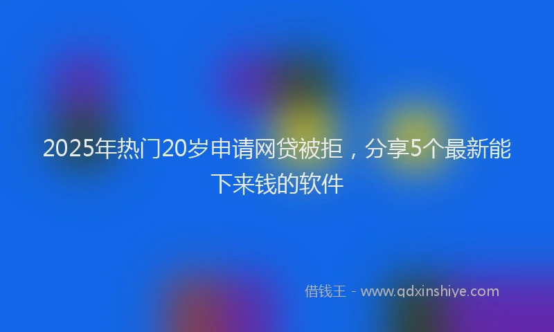 2025年热门20岁申请网贷被拒，分享5个最新能下来钱的软件