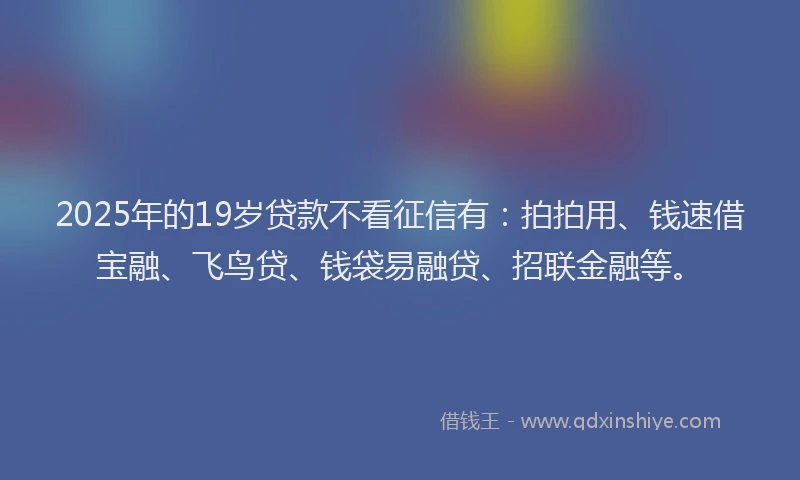2025年的19岁贷款不看征信有：拍拍用、钱速借宝融、飞鸟贷、钱袋易融贷、招联金融等。