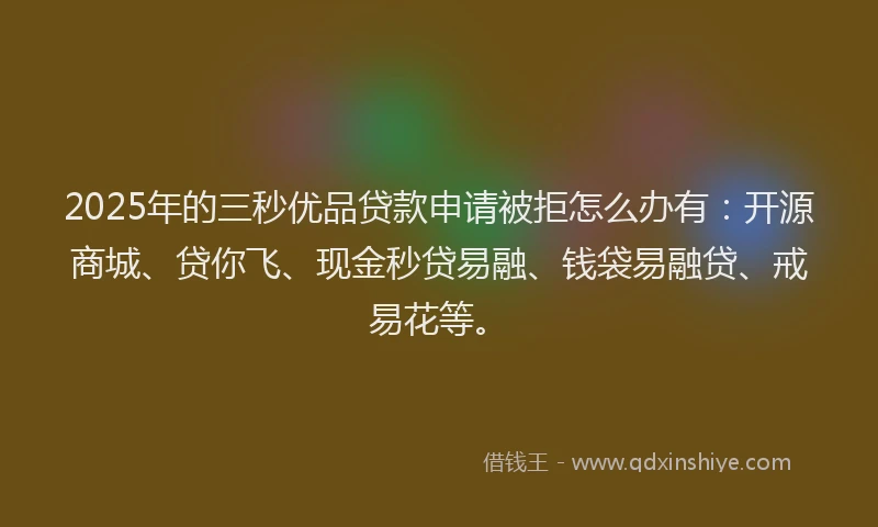 2025年的三秒优品贷款申请被拒怎么办有：开源商城、贷你飞、现金秒贷易融、钱袋易融贷、戒易花等。