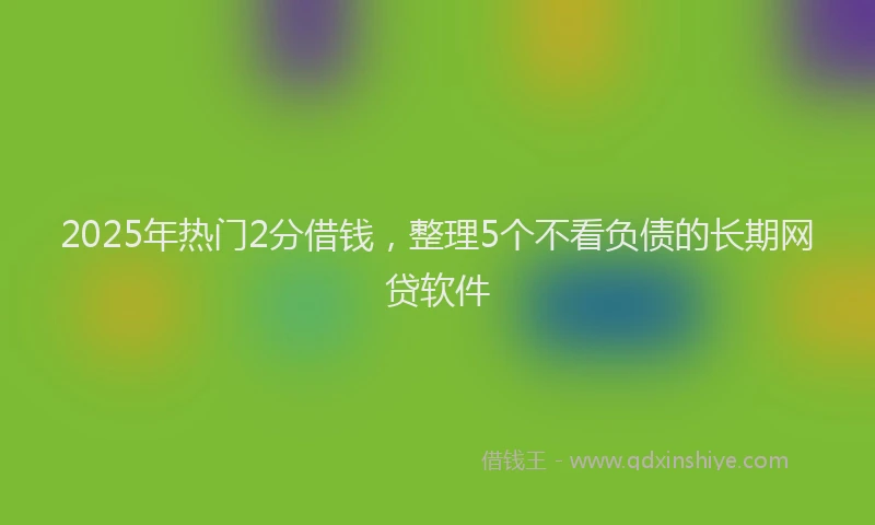 2025年热门2分借钱，整理5个不看负债的长期网贷软件