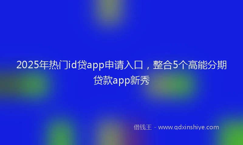 2025年热门id贷app申请入口，整合5个高能分期贷款app新秀