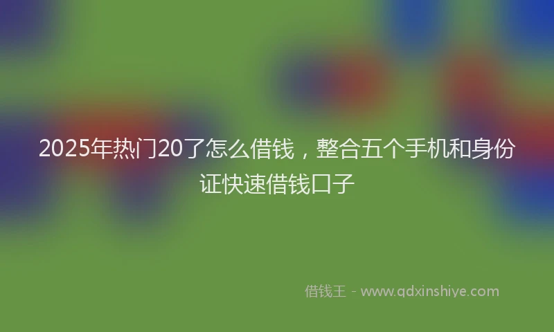 2025年热门20了怎么借钱，整合五个手机和身份证快速借钱口子