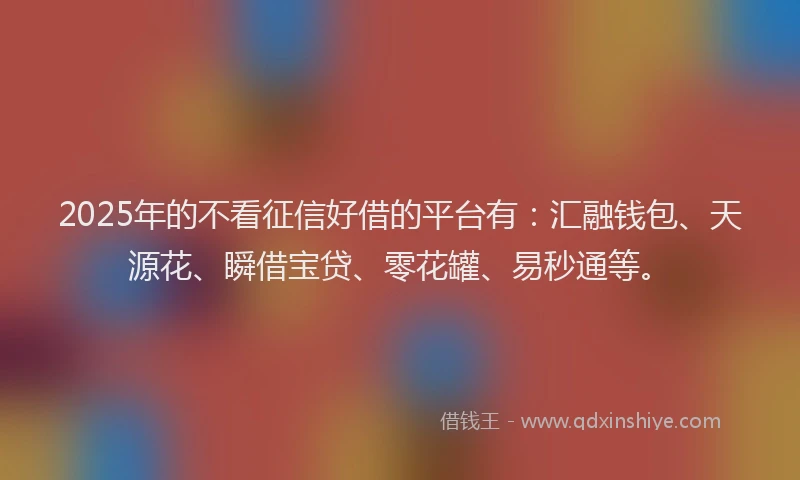 2025年的不看征信好借的平台有：汇融钱包、天源花、瞬借宝贷、零花罐、易秒通等。