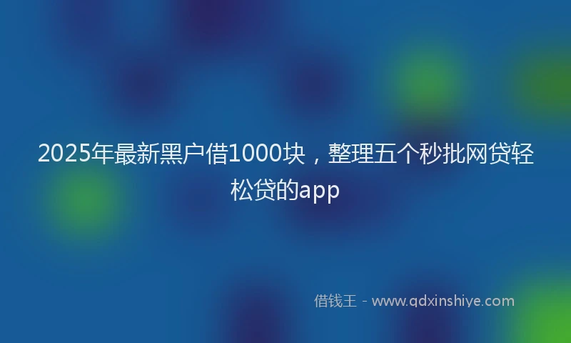 2025年最新黑户借1000块，整理五个秒批网贷轻松贷的app