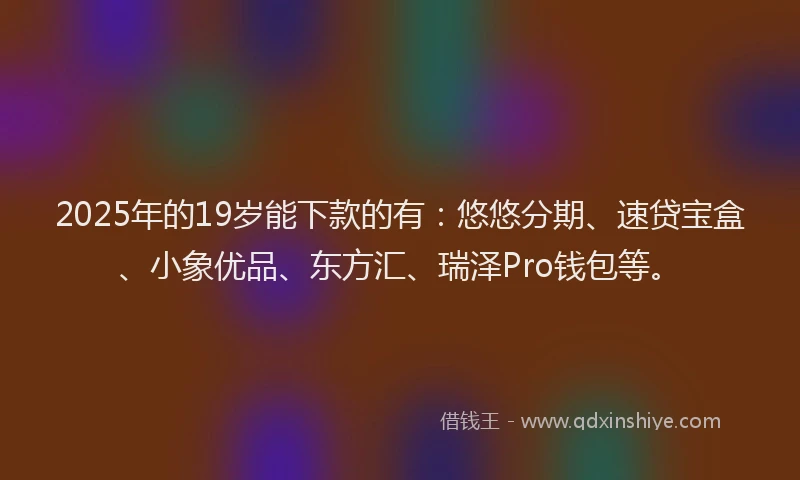 2025年的19岁能下款的有：悠悠分期、速贷宝盒、小象优品、东方汇、瑞泽Pro钱包等。
