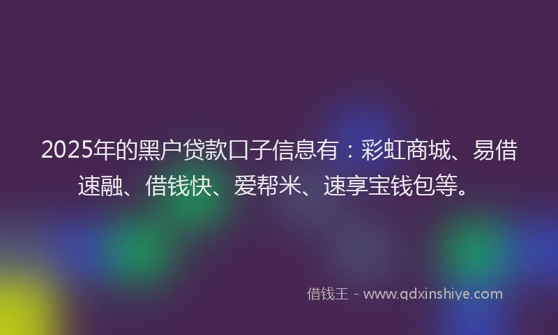 2025年的黑户贷款口子信息有：彩虹商城、易借速融、借钱快、爱帮米、速享宝钱包等。