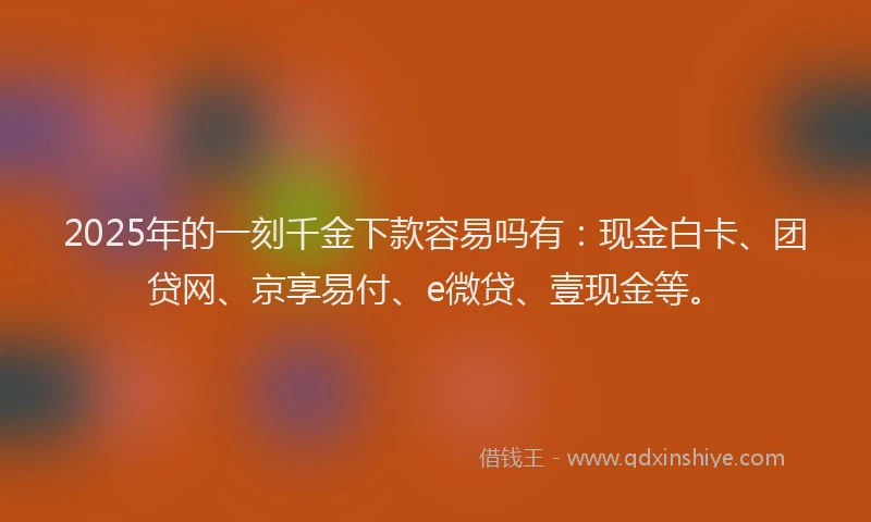 2025年的一刻千金下款容易吗有：现金白卡、团贷网、京享易付、e微贷、壹现金等。