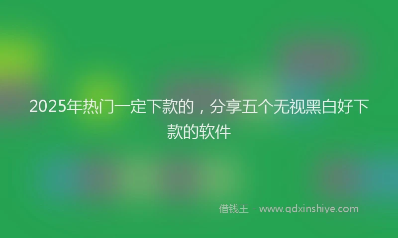 2025年热门一定下款的，分享五个无视黑白好下款的软件