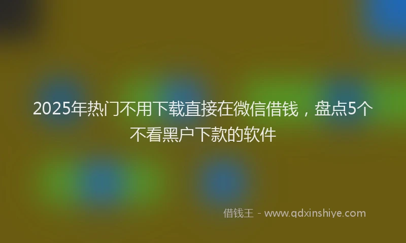 2025年热门不用下载直接在微信借钱,盘点5个不看黑户下款的软件