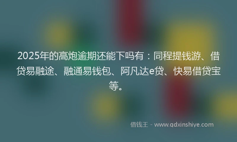 2025年的高炮逾期还能下吗有：同程提钱游、借贷易融途、融通易钱包、阿凡达e贷、快易借贷宝等。