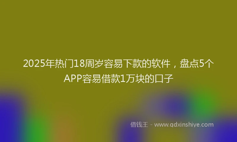 2025年热门18周岁容易下款的软件，盘点5个APP容易借款1万块的口子