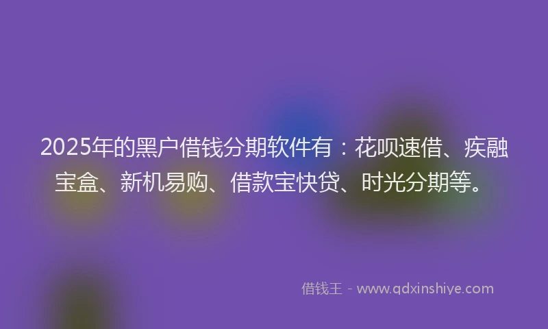 2025年的黑户借钱分期软件有：花呗速借、疾融宝盒、新机易购、借款宝快贷、时光分期等。