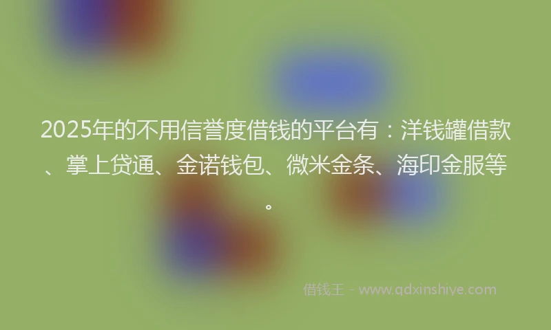 2025年的不用信誉度借钱的平台有:洋钱罐借款、掌上贷通、金诺钱包、微米金条、海印金服等。