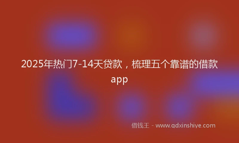 2025年热门7-14天贷款，梳理五个靠谱的借款app