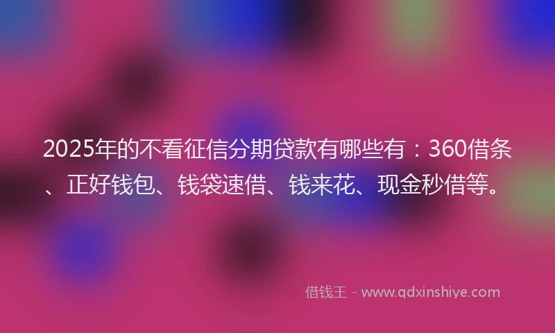 2025年的不看征信分期贷款有哪些有：360借条、正好钱包、钱袋速借、钱来花、现金秒借等。