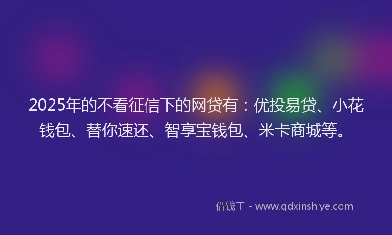 2025年的不看征信下的网贷有：优投易贷、小花钱包、替你速还、智享宝钱包、米卡商城等。