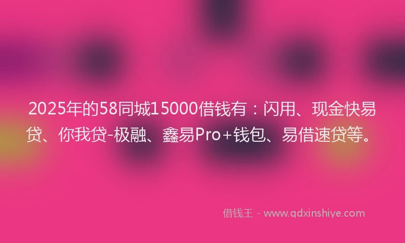 2025年的58同城15000借钱有：闪用、现金快易贷、你我贷-极融、鑫易Pro+钱包、易借速贷等。