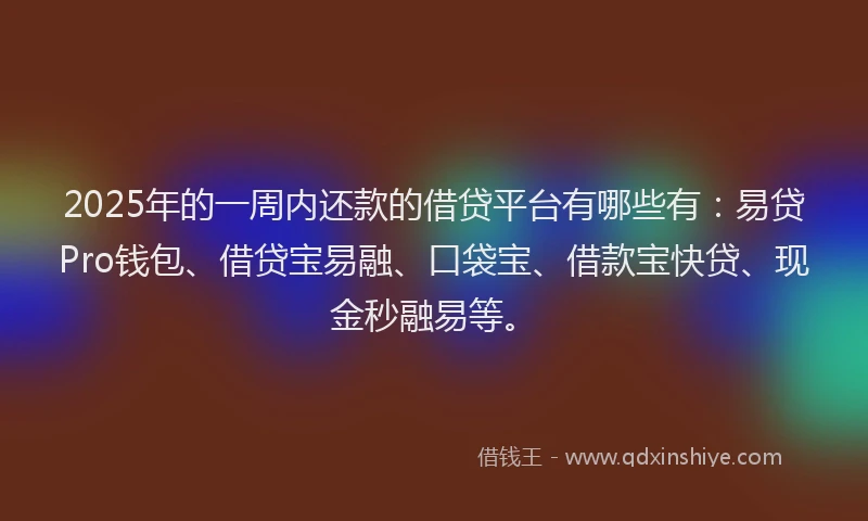 2025年的一周内还款的借贷平台有哪些有：易贷Pro钱包、借贷宝易融、口袋宝、借款宝快贷、现金秒融易等。