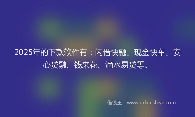 2025年的下款软件有：闪借快融、现金快车、安心贷融、钱来花、滴水易贷等。