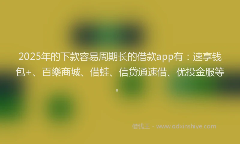 2025年的下款容易周期长的借款app有：速享钱包+、百樂商城、借蛙、信贷通速借、优投金服等。