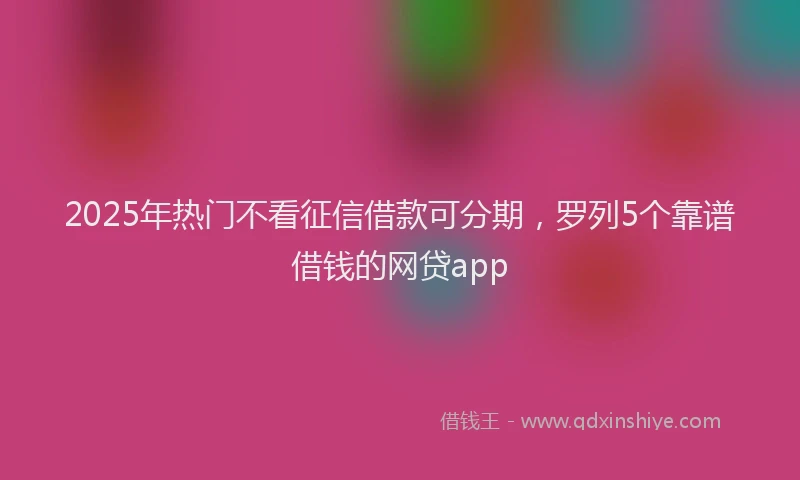 2025年热门不看征信借款可分期，罗列5个靠谱借钱的网贷app