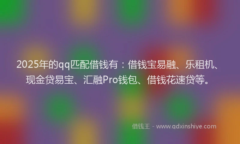 2025年的qq匹配借钱有：借钱宝易融、乐租机、现金贷易宝、汇融Pro钱包、借钱花速贷等。