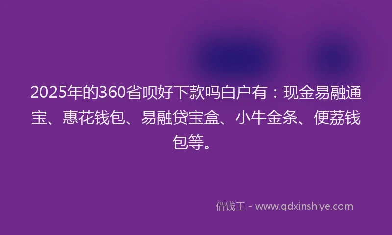 2025年的360省呗好下款吗白户有：现金易融通宝、惠花钱包、易融贷宝盒、小牛金条、便荔钱包等。