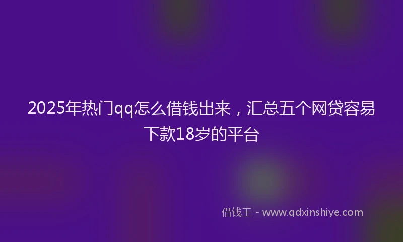 2025年热门qq怎么借钱出来，汇总五个网贷容易下款18岁的平台