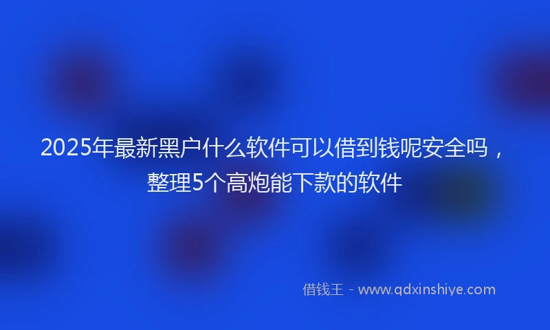 2025年最新黑户什么软件可以借到钱呢安全吗，整理5个高炮能下款的软件