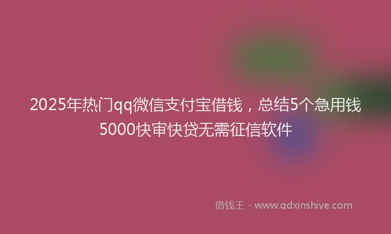 2025年热门qq微信支付宝借钱，总结5个急用钱5000快审快贷无需征信软件