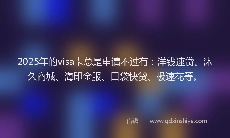 2025年的visa卡总是申请不过有：洋钱速贷、沐久商城、海印金服、口袋快贷、极速花等。