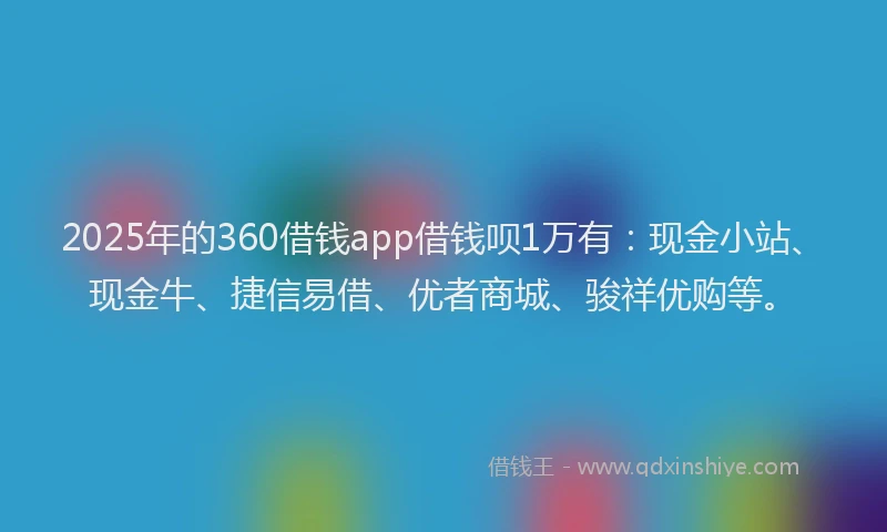2025年的360借钱app借钱呗1万有：现金小站、现金牛、捷信易借、优者商城、骏祥优购等。