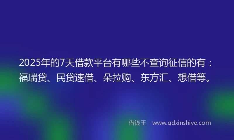 2025年的7天借款平台有哪些不查询征信的有：福瑞贷、民贷速借、朵拉购、东方汇、想借等。
