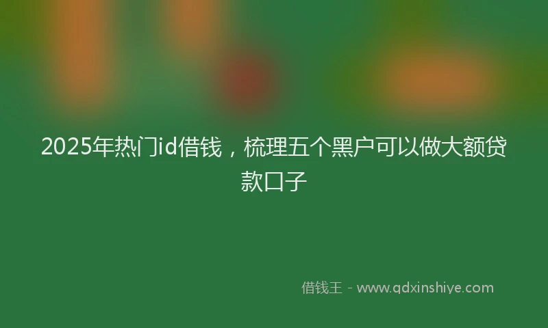 2025年热门id借钱，梳理五个黑户可以做大额贷款口子