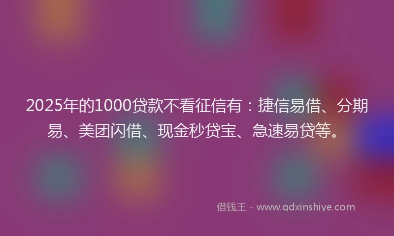 2025年的1000贷款不看征信有：捷信易借、分期易、美团闪借、现金秒贷宝、急速易贷等。