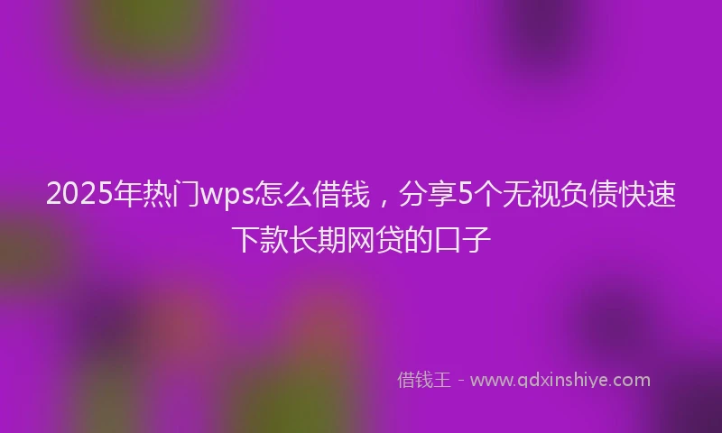 2025年热门wps怎么借钱,分享5个无视负债快速下款长期网贷的口子