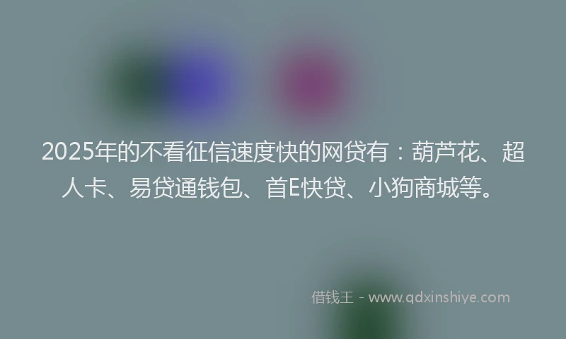 2025年的不看征信速度快的网贷有：葫芦花、超人卡、易贷通钱包、首E快贷、小狗商城等。