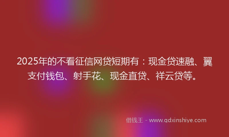 2025年的不看征信网贷短期有：现金贷速融、翼支付钱包、射手花、现金直贷、祥云贷等。