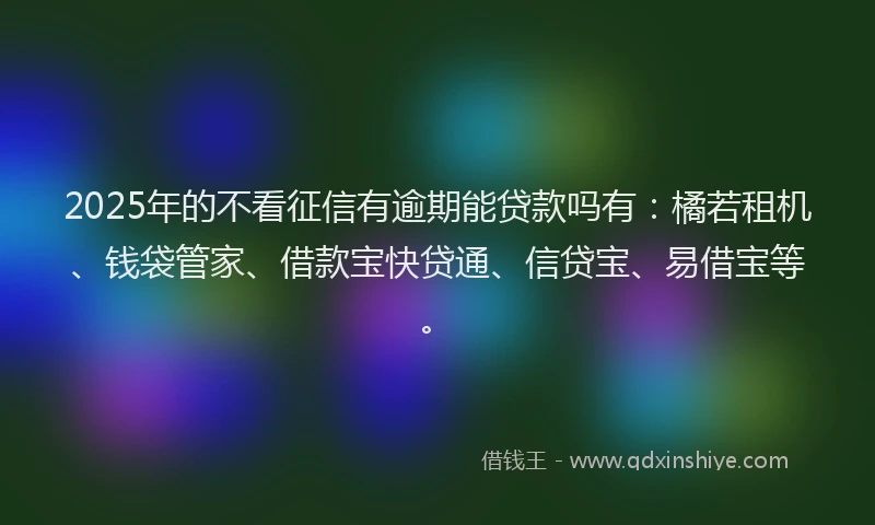 2025年的不看征信有逾期能贷款吗有：橘若租机、钱袋管家、借款宝快贷通、信贷宝、易借宝等。