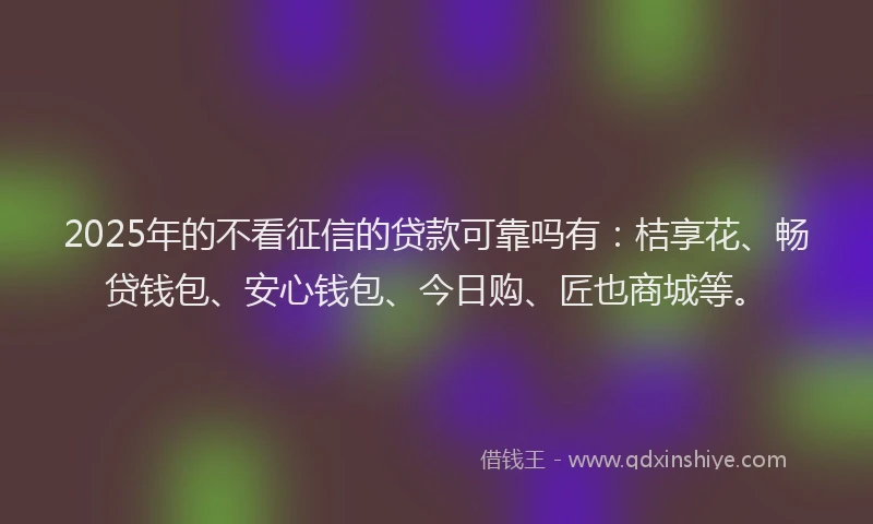 2025年的不看征信的贷款可靠吗有：桔享花、畅贷钱包、安心钱包、今日购、匠也商城等。