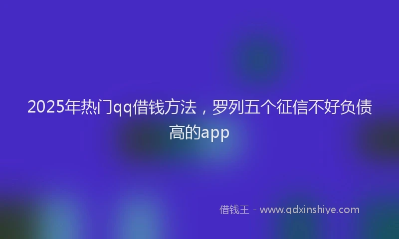 2025年热门qq借钱方法，罗列五个征信不好负债高的app