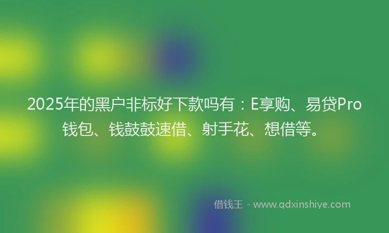 2025年的黑户非标好下款吗有：E享购、易贷Pro钱包、钱鼓鼓速借、射手花、想借等。