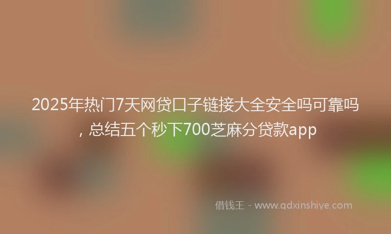 2025年热门7天网贷口子链接大全安全吗可靠吗，总结五个秒下700芝麻分贷款app