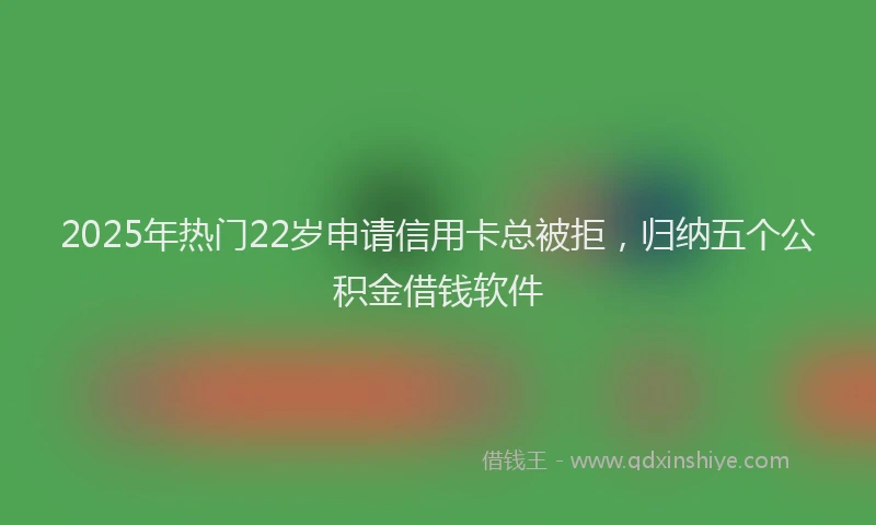 2025年热门22岁申请信用卡总被拒，归纳五个公积金借钱软件